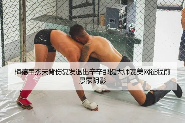 梅德韦杰夫背伤复发退出辛辛那提大师赛美网征程前景蒙阴影