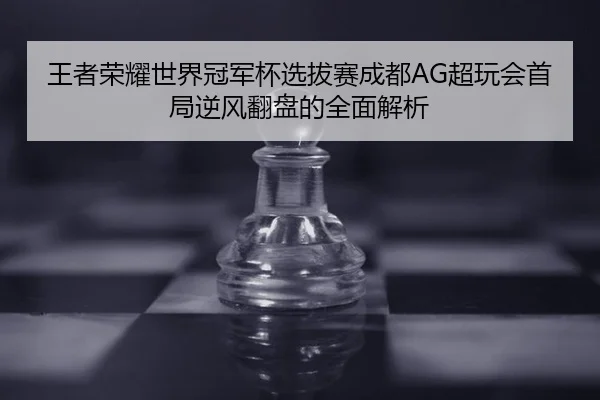 王者荣耀世界冠军杯选拔赛成都AG超玩会首局逆风翻盘的全面解析