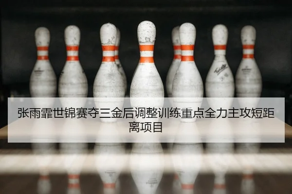 张雨霏世锦赛夺三金后调整训练重点全力主攻短距离项目
