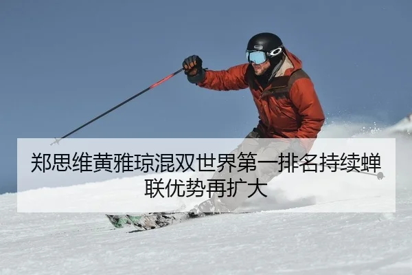 郑思维黄雅琼混双世界第一排名持续蝉联优势再扩大